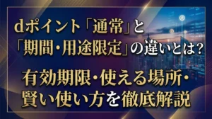 dポイント「通常」と「期間・用途限定」の違いとは？有効期限・使える場所・賢い使い方を徹底解説