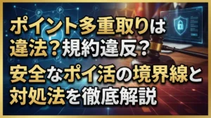 ポイント多重取りは違法？規約違反？安全なポイ活の境界線と対処法を徹底解説